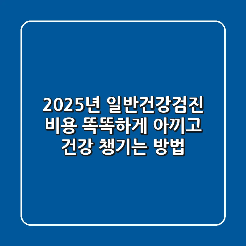 2025년 일반건강검진 비용: 똑똑하게 아끼고 건강 챙기는 방법!