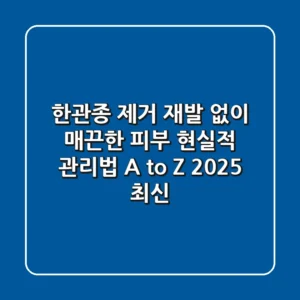 한관종 제거? 재발 없이 매끈한 피부, 현실적 관리법 A to Z (2025 최신)