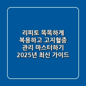 리피토, 똑똑하게 복용하고 고지혈증 관리 마스터하기 (2025년 최신 가이드)