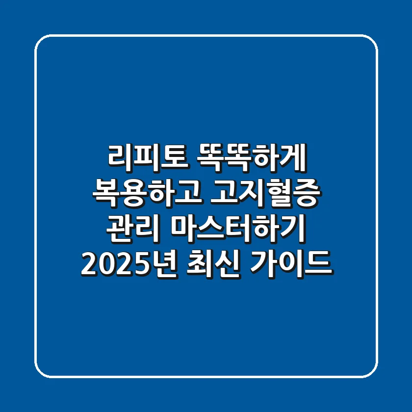 리피토, 똑똑하게 복용하고 고지혈증 관리 마스터하기 (2025년 최신 가이드)