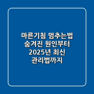 마른기침 멈추는법, 숨겨진 원인부터 2025년 최신 관리법까지