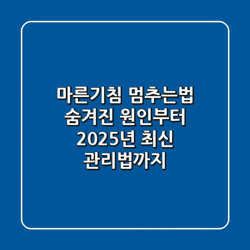 마른기침 멈추는법, 숨겨진 원인부터 2025년 최신 관리법까지