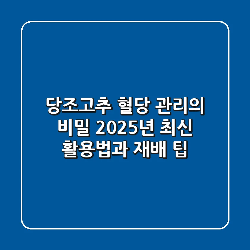 당조고추, 혈당 관리의 비밀? 2025년 최신 활용법과 재배 팁