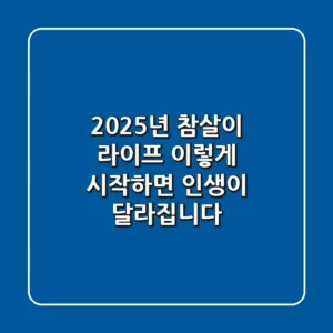 2025년 참살이 라이프, 이렇게 시작하면 인생이 달라집니다!