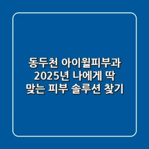 동두천 아이윌피부과, 2025년 나에게 딱 맞는 피부 솔루션 찾기