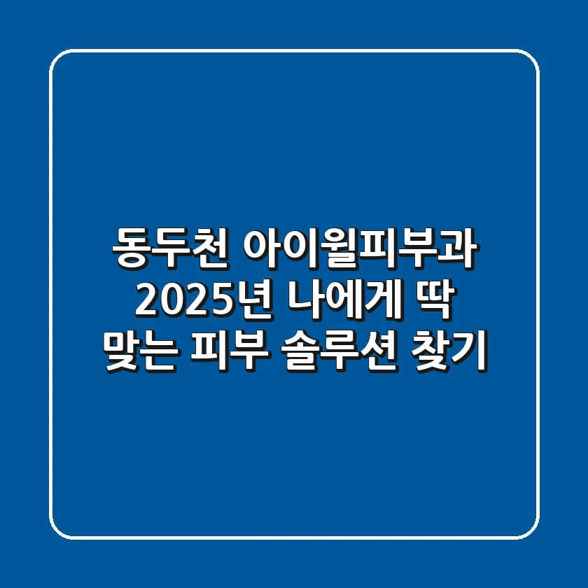 동두천 아이윌피부과, 2025년 나에게 딱 맞는 피부 솔루션 찾기