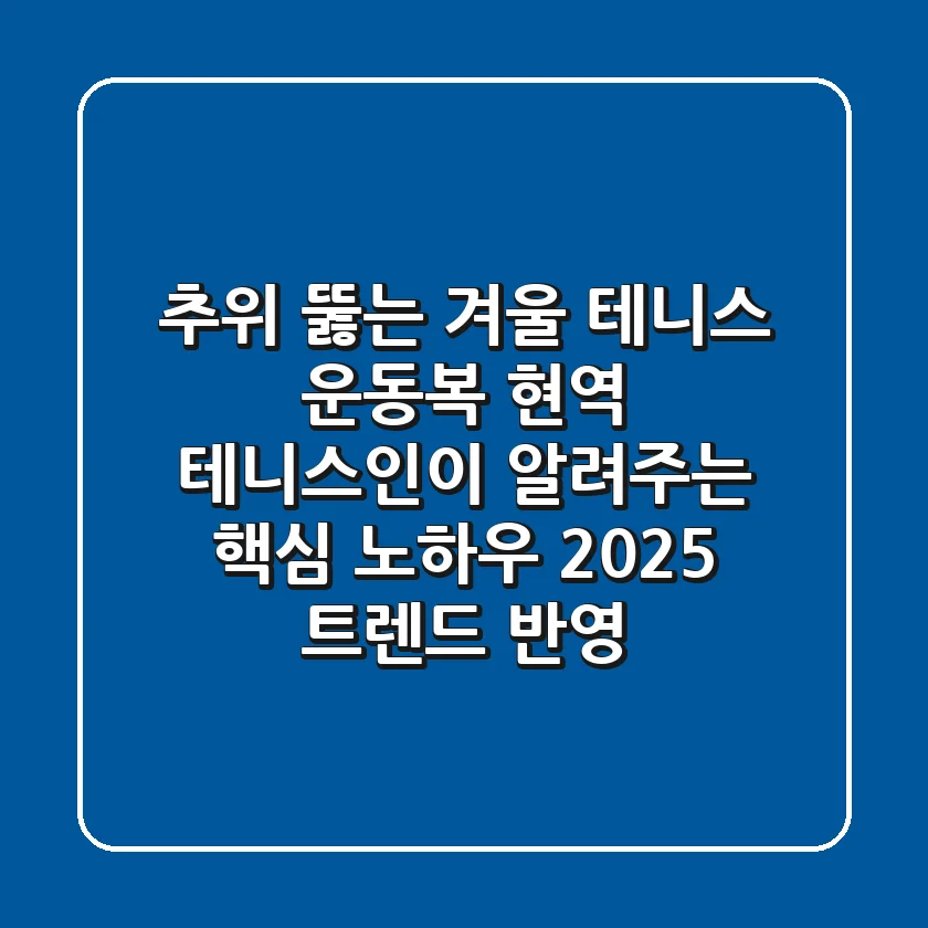추위 뚫는 겨울 테니스 운동복, 현역 테니스인이 알려주는 핵심 노하우 (2025 트렌드 반영)