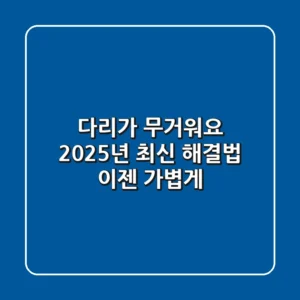 다리가 무거워요? 2025년 최신 해결법, 이젠 가볍게!