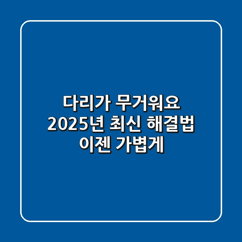 다리가 무거워요? 2025년 최신 해결법, 이젠 가볍게!