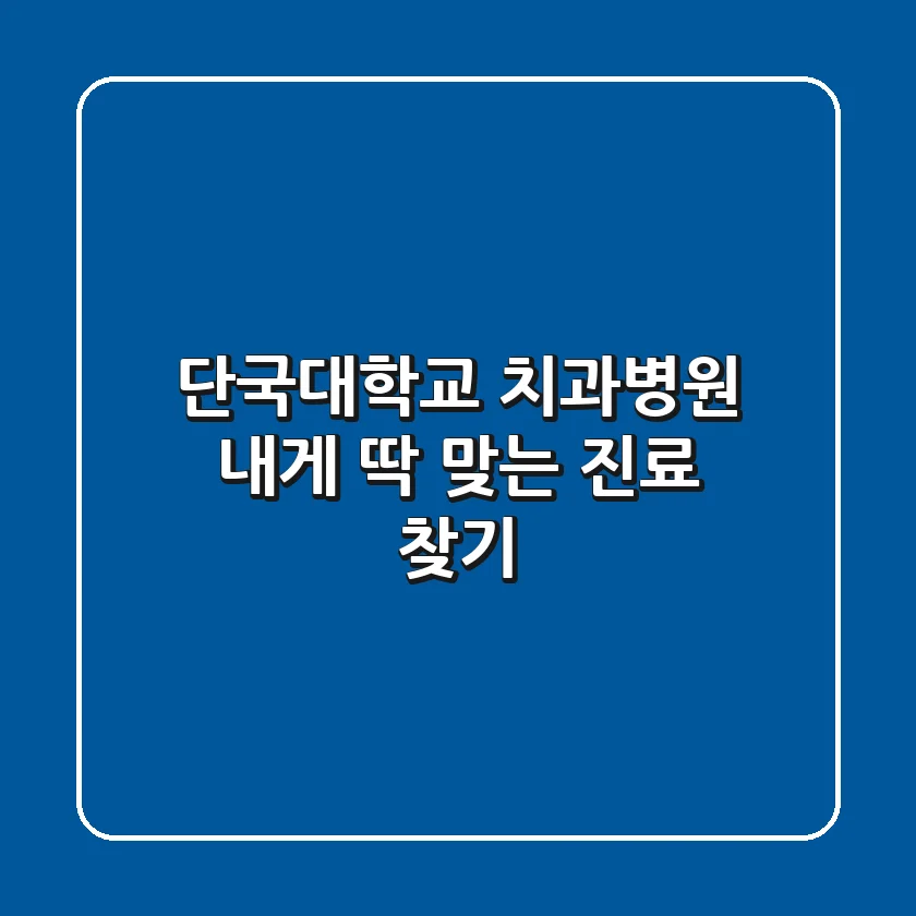 단국대학교 치과병원, 내게 딱 맞는 진료 찾기