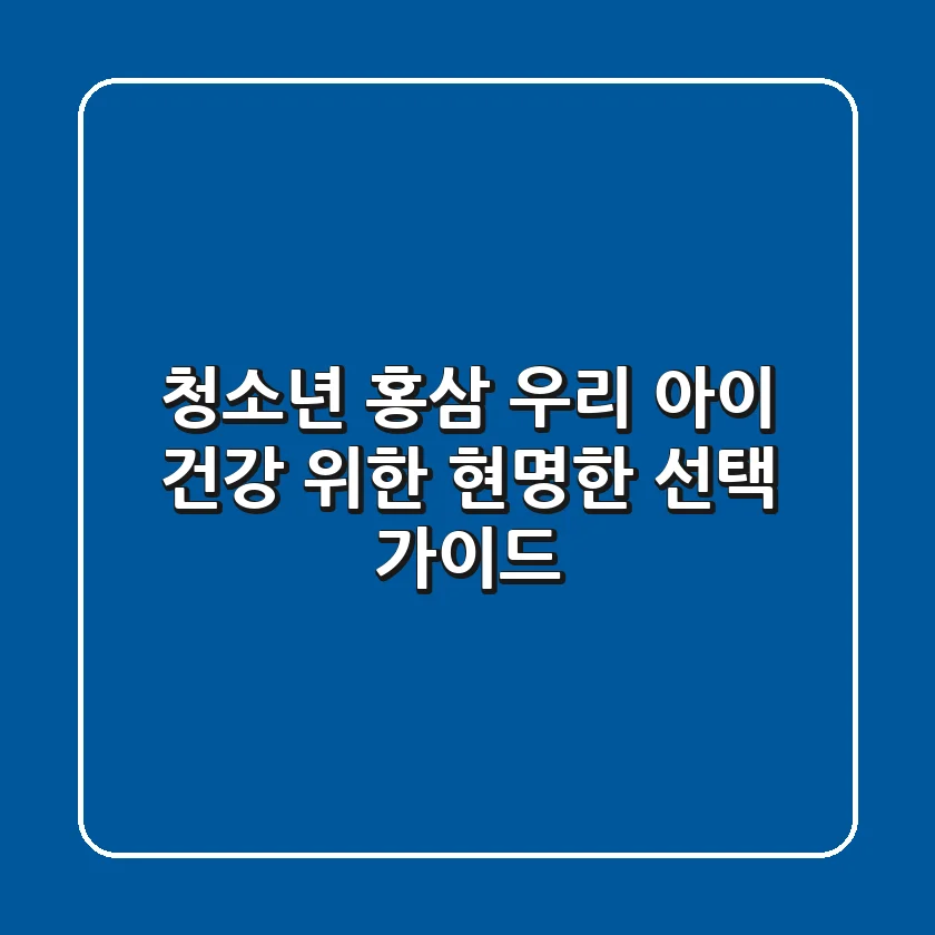 청소년 홍삼, 우리 아이 건강 위한 현명한 선택 가이드