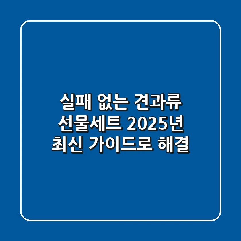 실패 없는 견과류 선물세트, 2025년 최신 가이드로 해결!