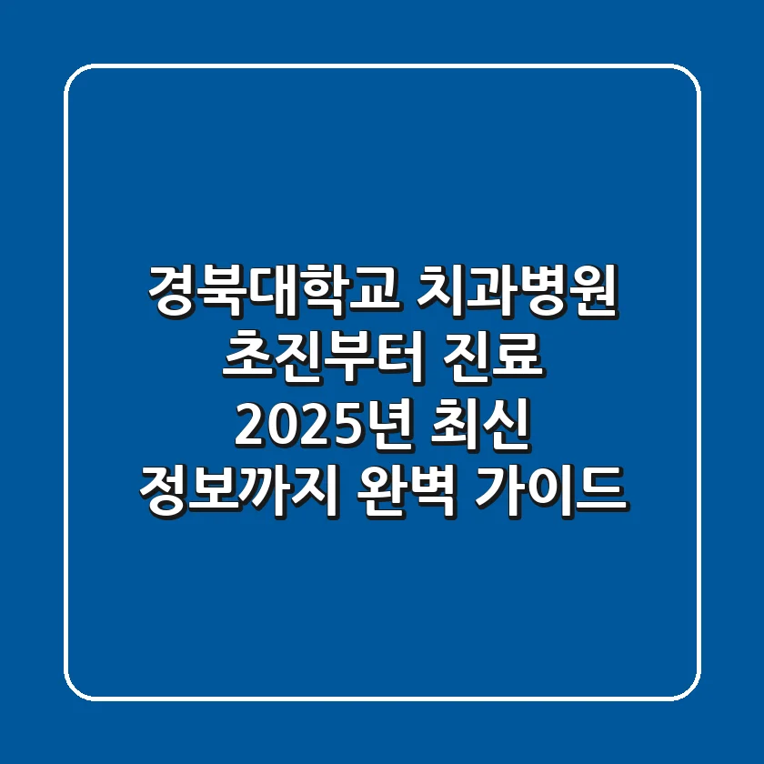 경북대학교 치과병원: 초진부터 진료, 2025년 최신 정보까지 완벽 가이드