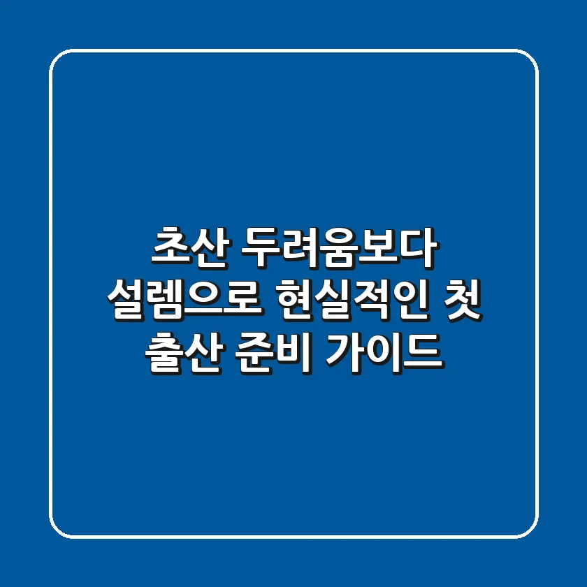 초산, 두려움보다 설렘으로! 현실적인 첫 출산 준비 가이드