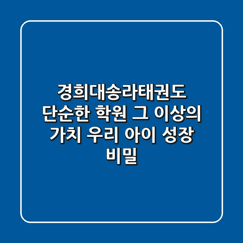 경희대송라태권도, 단순한 학원 그 이상의 가치: 우리 아이 성장 비밀