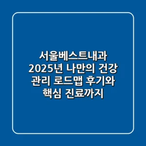 서울베스트내과: 2025년 나만의 건강 관리 로드맵, 후기와 핵심 진료까지