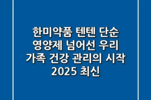 한미약품 텐텐, 단순 영양제 넘어선 우리 가족 건강 관리의 시작? (2025 최신)