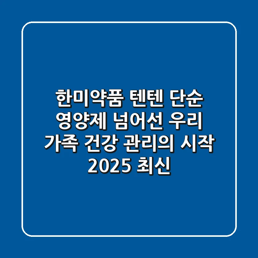 한미약품 텐텐, 단순 영양제 넘어선 우리 가족 건강 관리의 시작? (2025 최신)