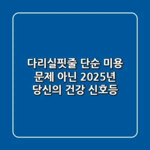 다리실핏줄, 단순 미용 문제 아닌 2025년 당신의 건강 신호등!