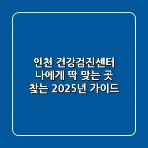인천 건강검진센터, 나에게 딱 맞는 곳 찾는 2025년 가이드