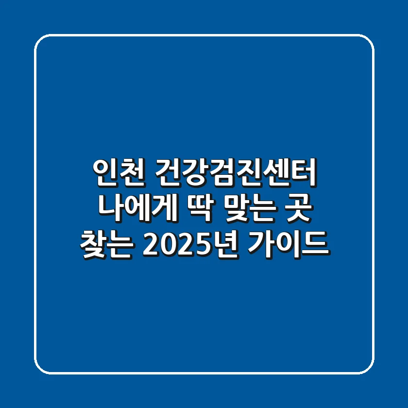 인천 건강검진센터, 나에게 딱 맞는 곳 찾는 2025년 가이드