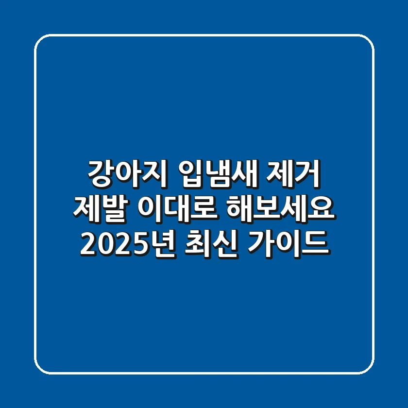 강아지 입냄새 제거, 제발 이대로 해보세요! 2025년 최신 가이드