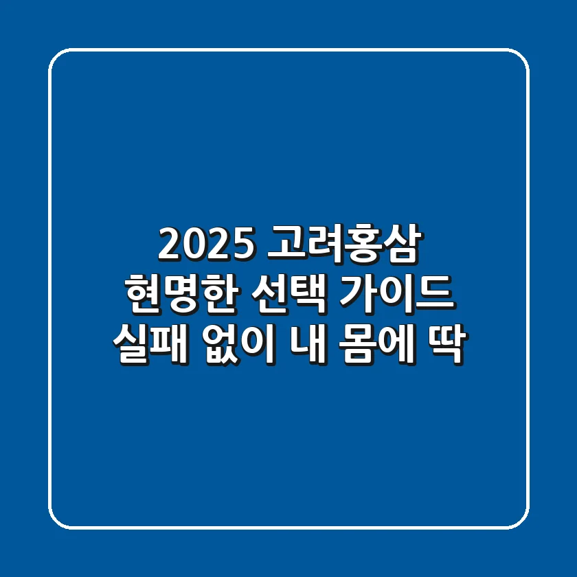 2025 고려홍삼, 현명한 선택 가이드: 실패 없이 내 몸에 딱!