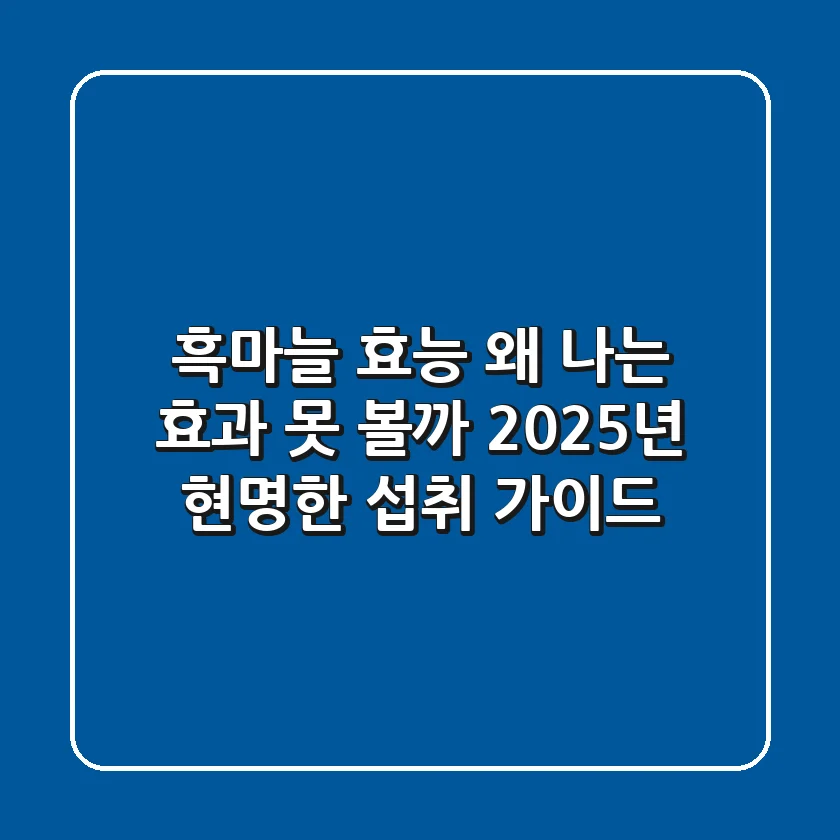 흑마늘 효능, 왜 나는 효과 못 볼까? 2025년 현명한 섭취 가이드