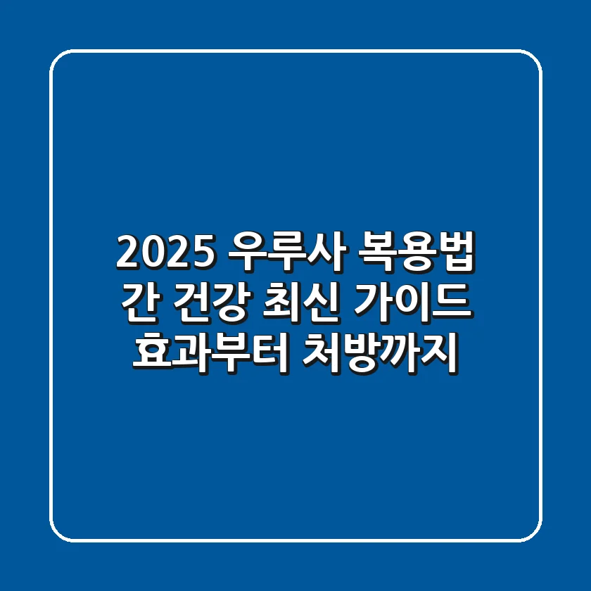 2025 우루사 복용법, 간 건강 최신 가이드: 효과부터 처방까지