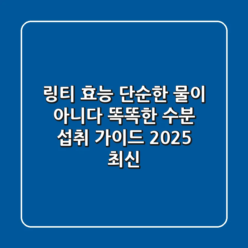 링티 효능: 단순한 물이 아니다? 똑똑한 수분 섭취 가이드 (2025 최신)