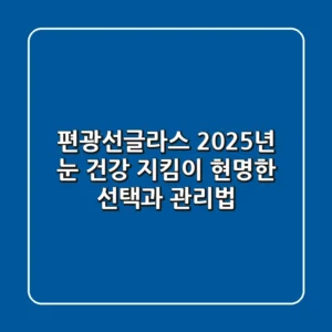편광선글라스, 2025년 눈 건강 지킴이: 현명한 선택과 관리법