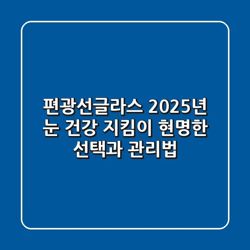 편광선글라스, 2025년 눈 건강 지킴이: 현명한 선택과 관리법