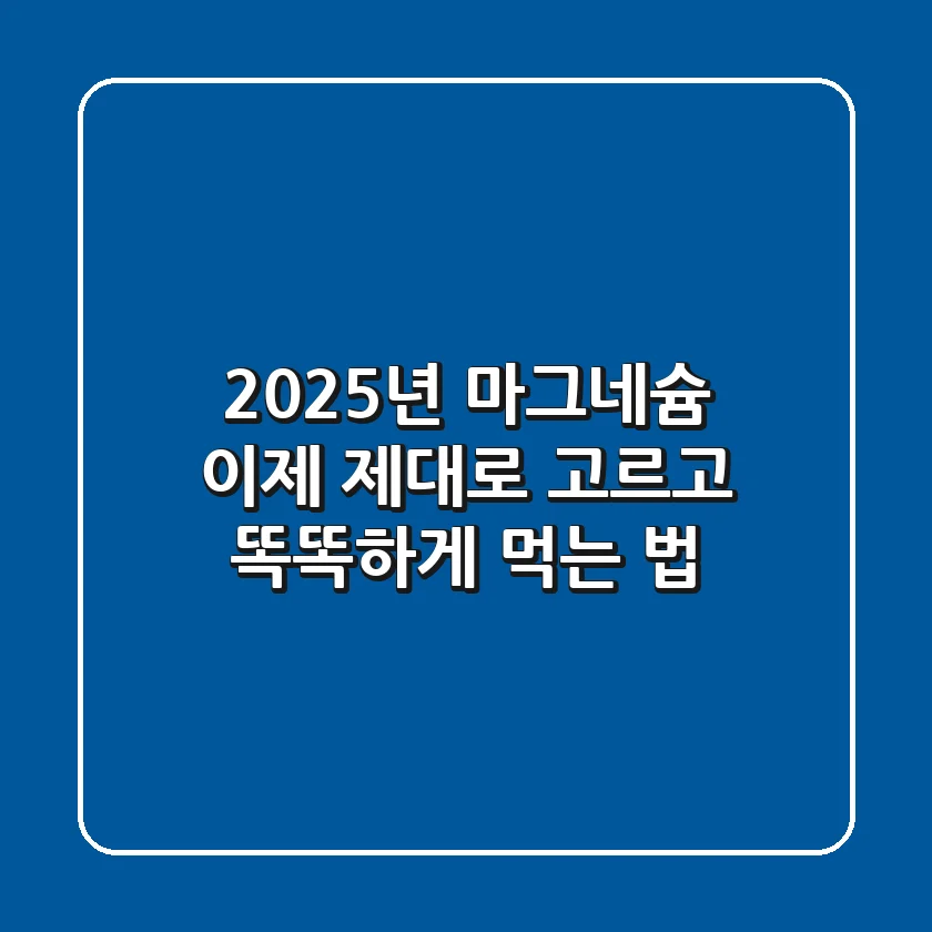 2025년 마그네슘, 이제 제대로 고르고 똑똑하게 먹는 법