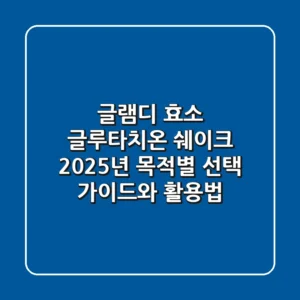 글램디 효소, 글루타치온, 쉐이크: 2025년 목적별 선택 가이드와 활용법