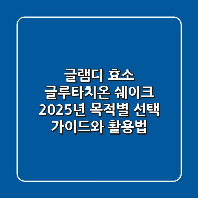 글램디 효소, 글루타치온, 쉐이크: 2025년 목적별 선택 가이드와 활용법