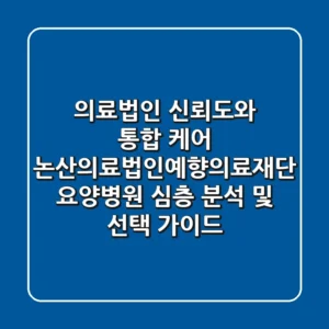 "의료법인 신뢰도와 통합 케어", 논산의료법인예향의료재단 요양병원 심층 분석 및 선택 가이드