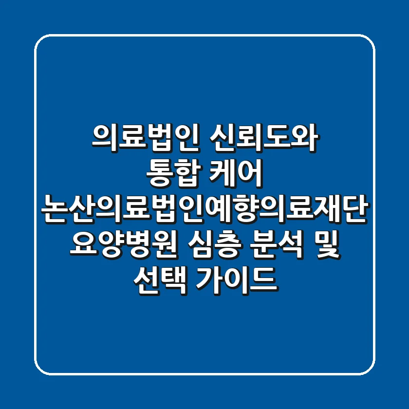 "의료법인 신뢰도와 통합 케어", 논산의료법인예향의료재단 요양병원 심층 분석 및 선택 가이드