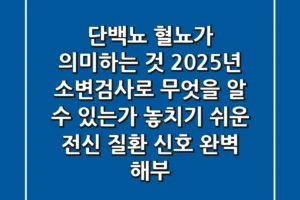 “단백뇨, 혈뇨가 의미하는 것?”, 2025년 소변검사로 무엇을 알 수 있는가: 놓치기 쉬운 전신 질환 신호 완벽 해부