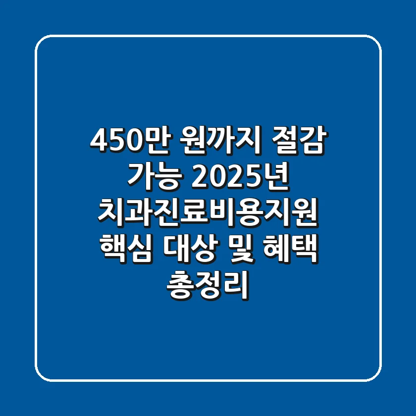 "450만 원까지 절감 가능", 2025년 치과진료비용지원 핵심 대상 및 혜택 총정리