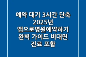 “예약 대기 3시간 단축!”, 2025년 앱으로병원예약하기 완벽 가이드 (비대면 진료 포함)