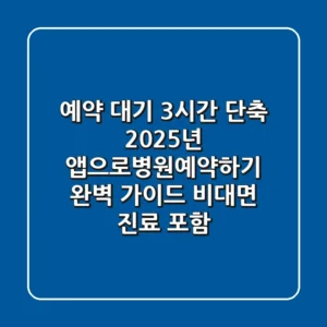 "예약 대기 3시간 단축!", 2025년 앱으로병원예약하기 완벽 가이드 (비대면 진료 포함)