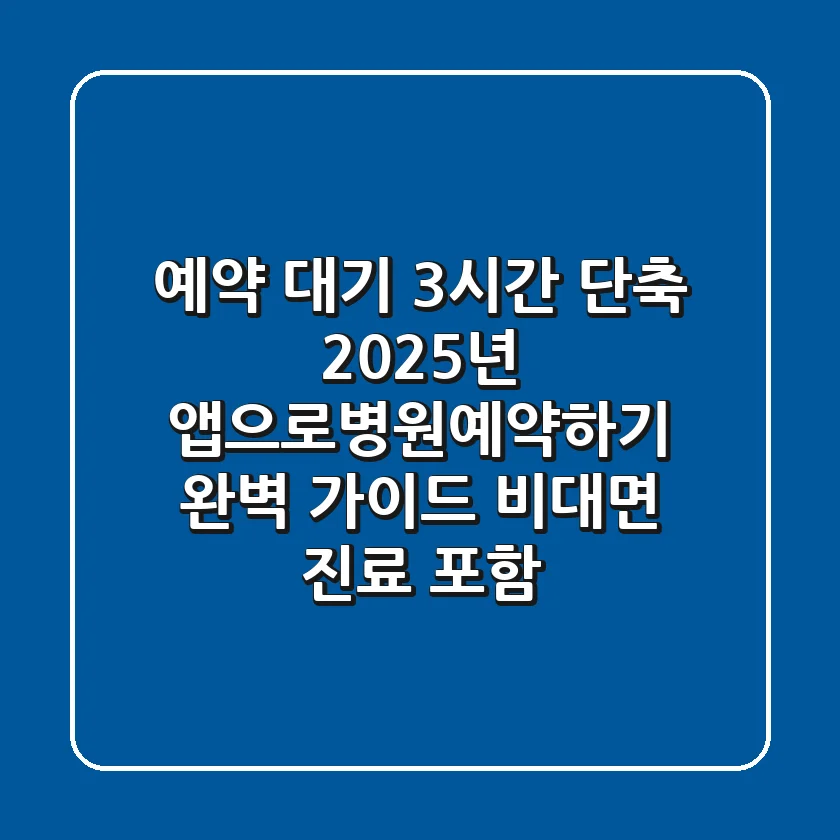 "예약 대기 3시간 단축!", 2025년 앱으로병원예약하기 완벽 가이드 (비대면 진료 포함)