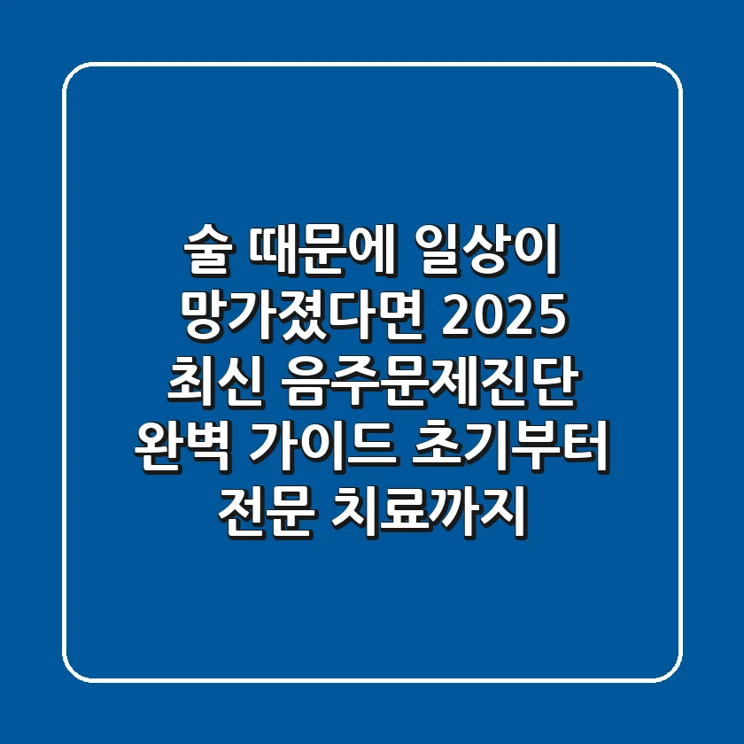 "술 때문에 일상이 망가졌다면?", 2025 최신 음주문제진단 완벽 가이드: 초기부터 전문 치료까지