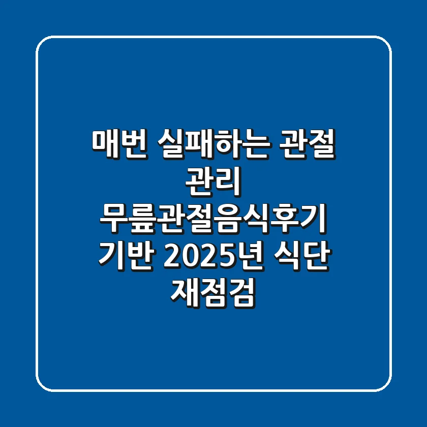 "매번 실패하는 관절 관리?", 무릎관절음식후기 기반 2025년 식단 재점검