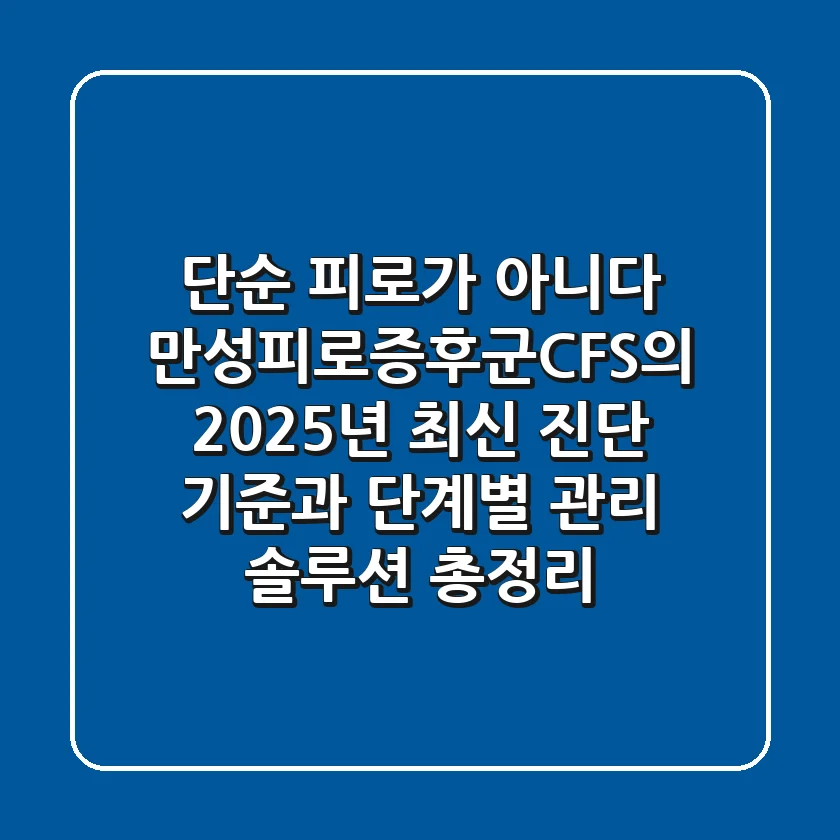 "단순 피로가 아니다", 만성피로증후군(CFS)의 2025년 최신 진단 기준과 단계별 관리 솔루션 총정리