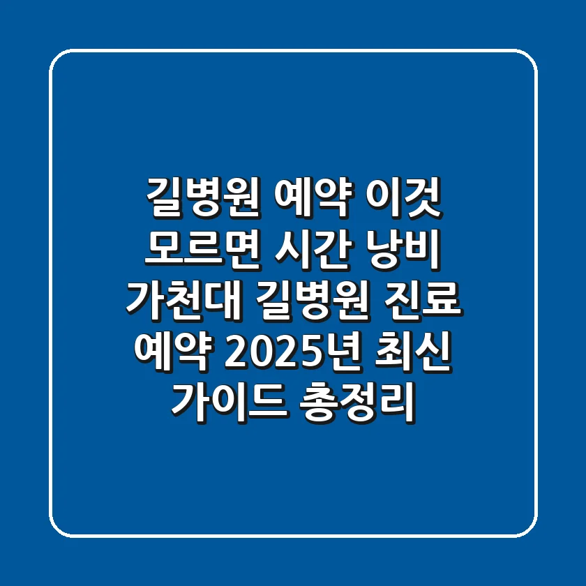 "길병원 예약, 이것 모르면 시간 낭비", 가천대 길병원 진료 예약 2025년 최신 가이드 총정리