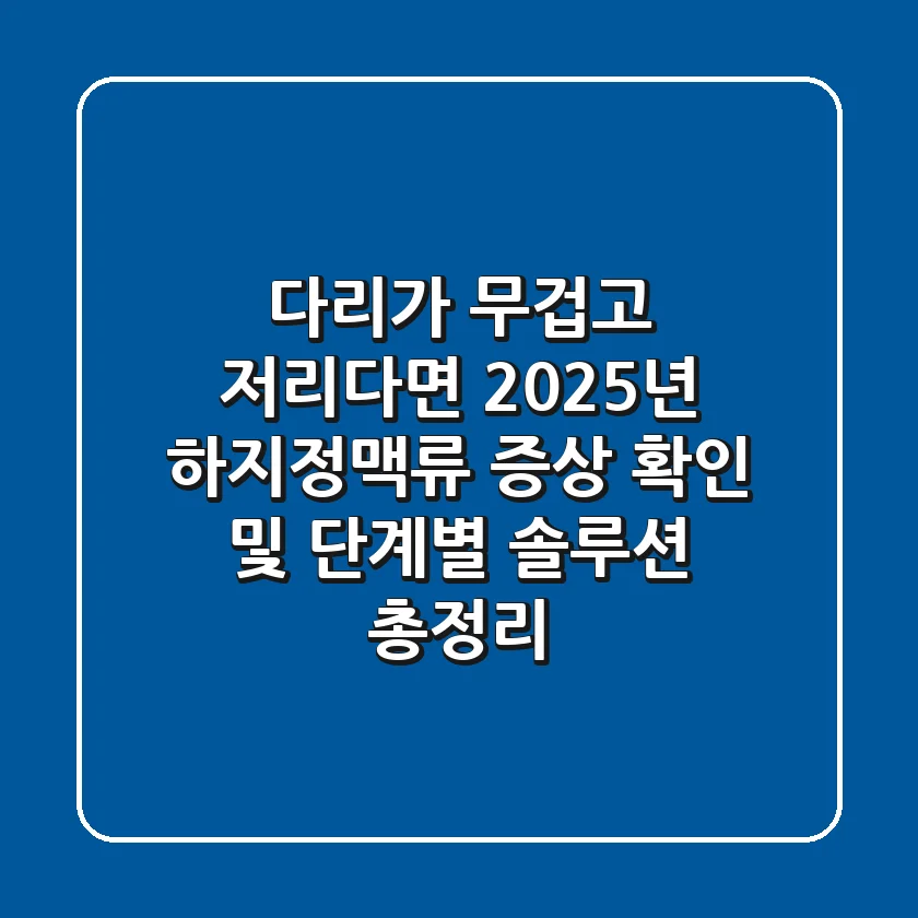 "다리가 무겁고 저리다면?", 2025년 하지정맥류 증상 확인 및 단계별 솔루션 총정리