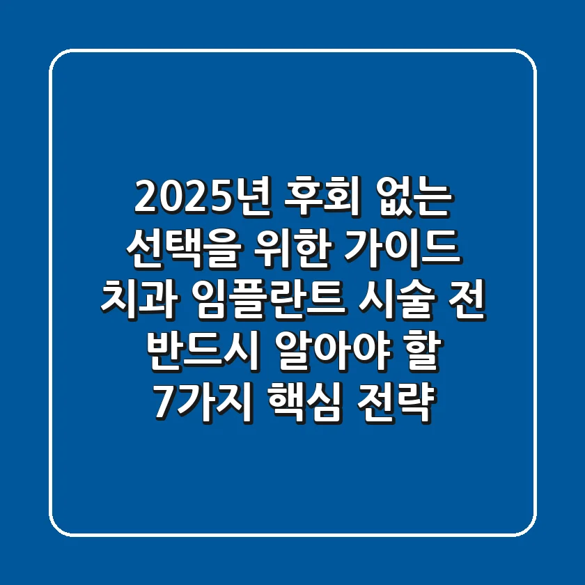"2025년, 후회 없는 선택을 위한 가이드", 치과 임플란트 시술 전 반드시 알아야 할 7가지 핵심 전략