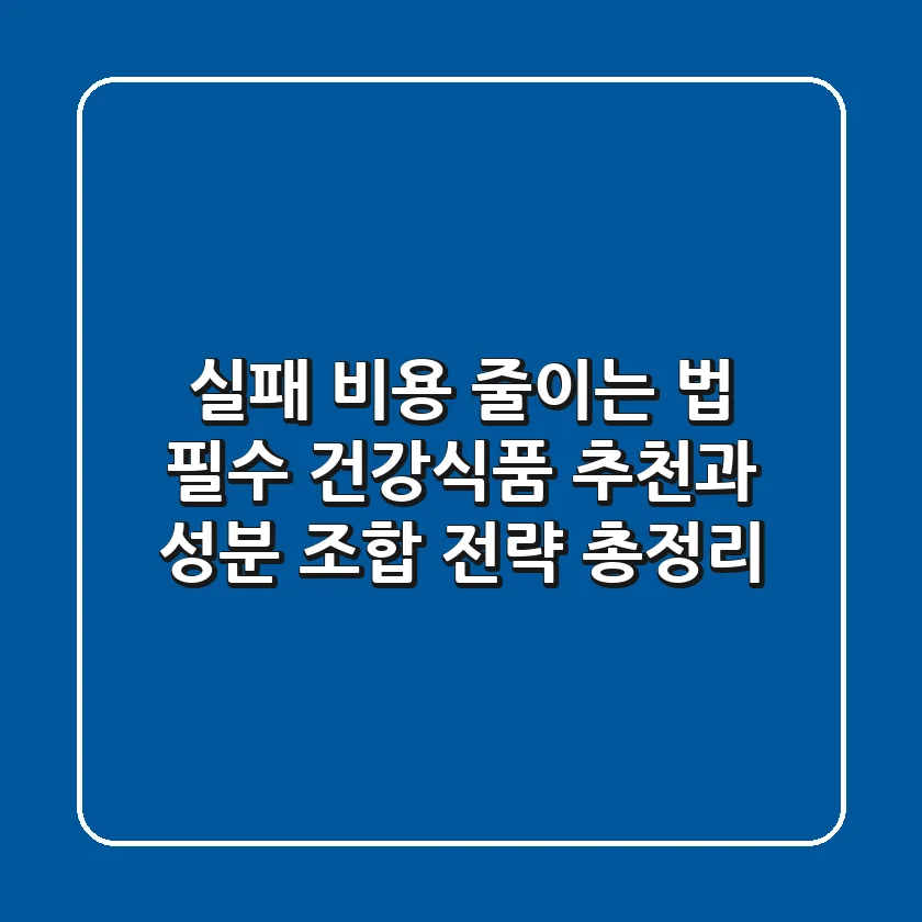 "실패 비용 줄이는 법?", 필수 건강식품 추천과 성분 조합 전략 총정리