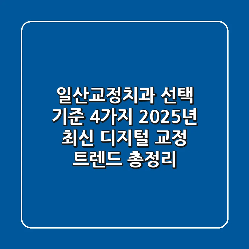 "일산교정치과 선택 기준 4가지", 2025년 최신 디지털 교정 트렌드 총정리